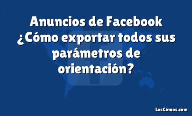 Anuncios de Facebook ¿Cómo exportar todos sus parámetros de orientación?