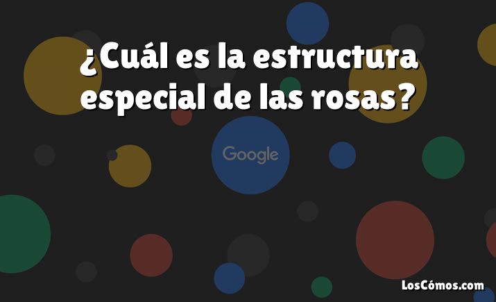 ¿Cuál es la estructura especial de las rosas?