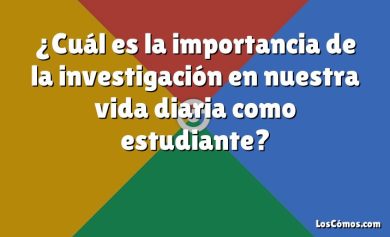 ¿Cuál es la importancia de la investigación en nuestra vida diaria como estudiante?