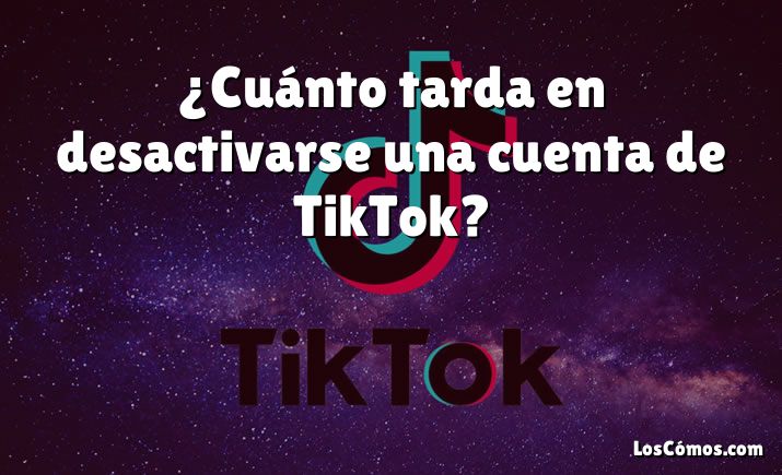 ¿Cuánto tarda en desactivarse una cuenta de TikTok?