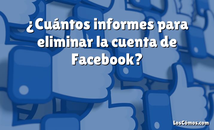 ¿Cuántos informes para eliminar la cuenta de Facebook?