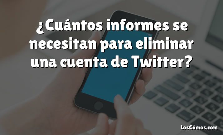 ¿Cuántos informes se necesitan para eliminar una cuenta de Twitter?