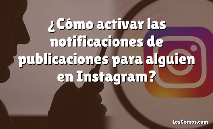 ¿Cómo activar las notificaciones de publicaciones para alguien en Instagram?