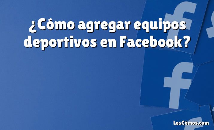 ¿Cómo agregar equipos deportivos en Facebook?