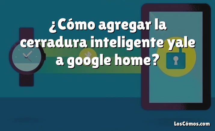 ¿Cómo agregar la cerradura inteligente yale a google home?