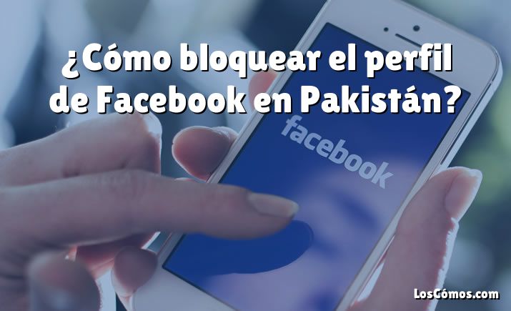 ¿Cómo bloquear el perfil de Facebook en Pakistán?