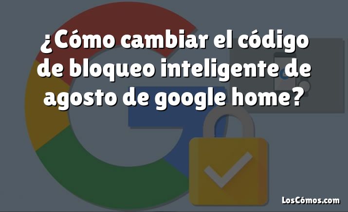 ¿Cómo cambiar el código de bloqueo inteligente de agosto de google home?