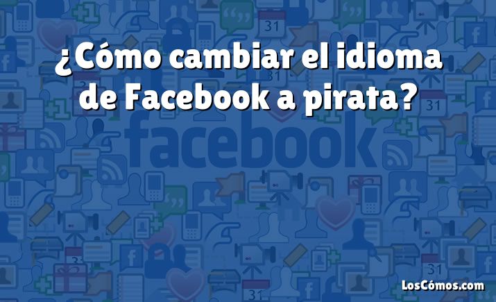 ¿Cómo cambiar el idioma de Facebook a pirata?