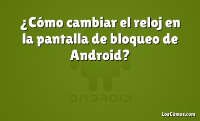 ¿Cómo cambiar el reloj en la pantalla de bloqueo de Android?