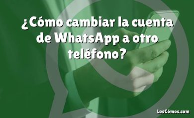 ¿Cómo cambiar la cuenta de WhatsApp a otro teléfono?