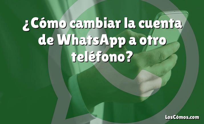 ¿Cómo cambiar la cuenta de WhatsApp a otro teléfono?