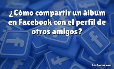 ¿Cómo compartir un álbum en Facebook con el perfil de otros amigos?