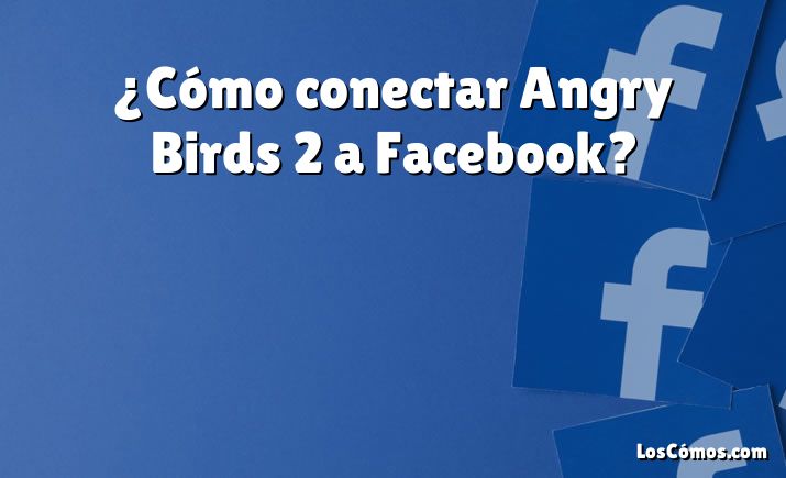 ¿Cómo conectar Angry Birds 2 a Facebook?