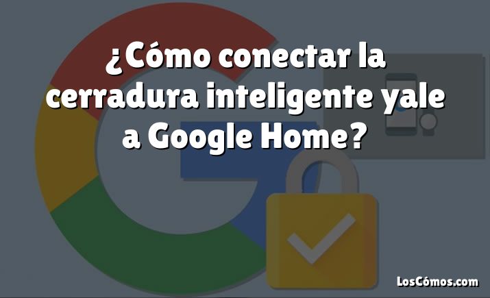 ¿Cómo conectar la cerradura inteligente yale a Google Home?