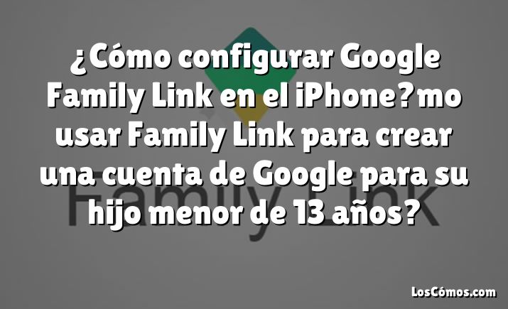 ¿Cómo configurar Google Family Link en el iPhone?mo usar Family Link para crear una cuenta de Google para su hijo menor de 13 años?