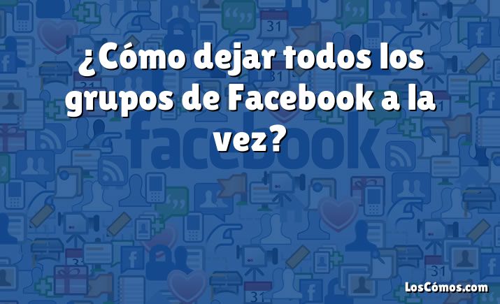 ¿Cómo dejar todos los grupos de Facebook a la vez?