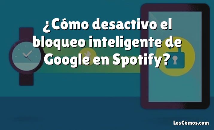 ¿Cómo desactivo el bloqueo inteligente de Google en Spotify?