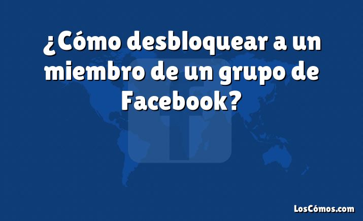 ¿Cómo desbloquear a un miembro de un grupo de Facebook?