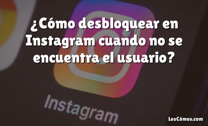 ¿Cómo desbloquear en Instagram cuando no se encuentra el usuario?