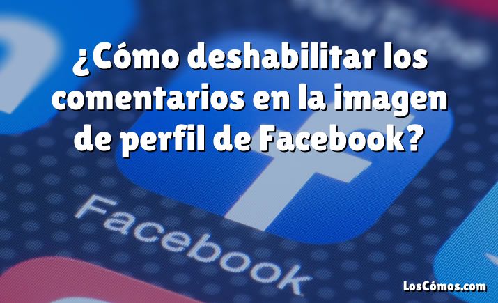 ¿Cómo deshabilitar los comentarios en la imagen de perfil de Facebook?