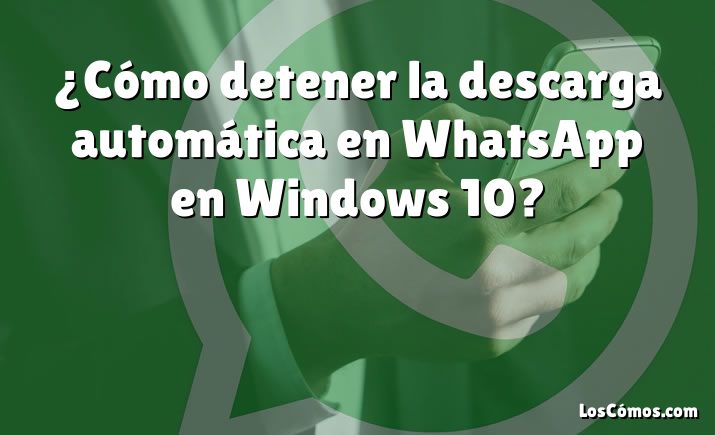 ¿Cómo detener la descarga automática en WhatsApp en Windows 10?