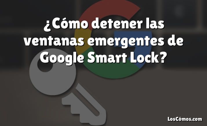 ¿Cómo detener las ventanas emergentes de Google Smart Lock?