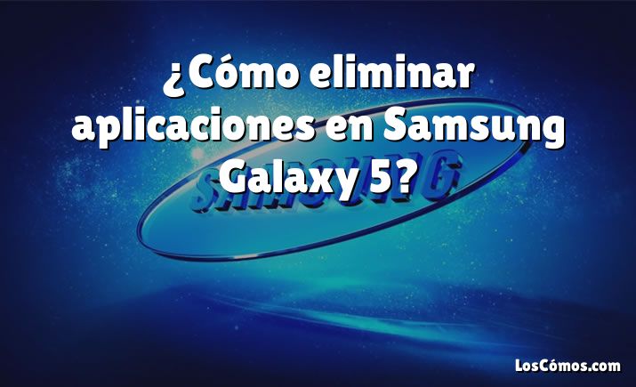 ¿Cómo eliminar aplicaciones en Samsung Galaxy 5?