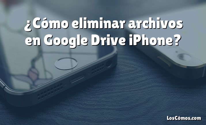 ¿Cómo eliminar archivos en Google Drive iPhone?