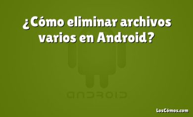 ¿Cómo eliminar archivos varios en Android?