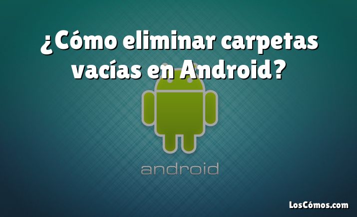 ¿Cómo eliminar carpetas vacías en Android?