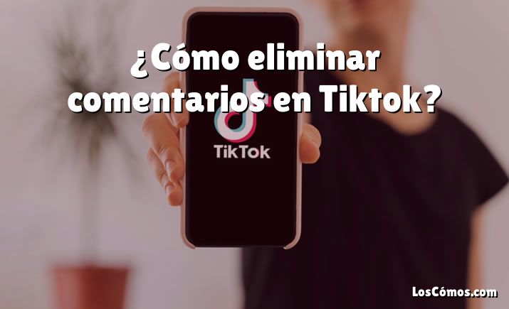 ¿Cómo eliminar comentarios en Tiktok?