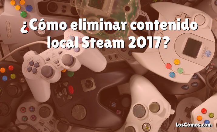 ¿Cómo eliminar contenido local Steam 2017?