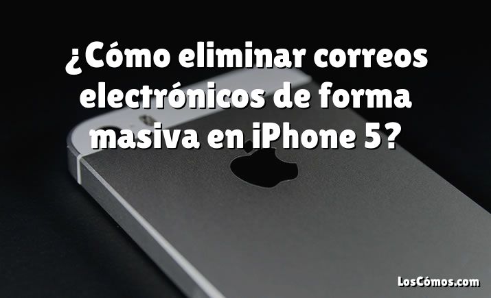 ¿Cómo eliminar correos electrónicos de forma masiva en iPhone 5?