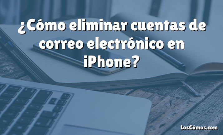 ¿Cómo eliminar cuentas de correo electrónico en iPhone?