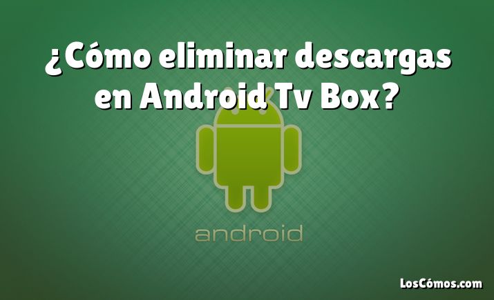 ¿Cómo eliminar descargas en Android Tv Box?