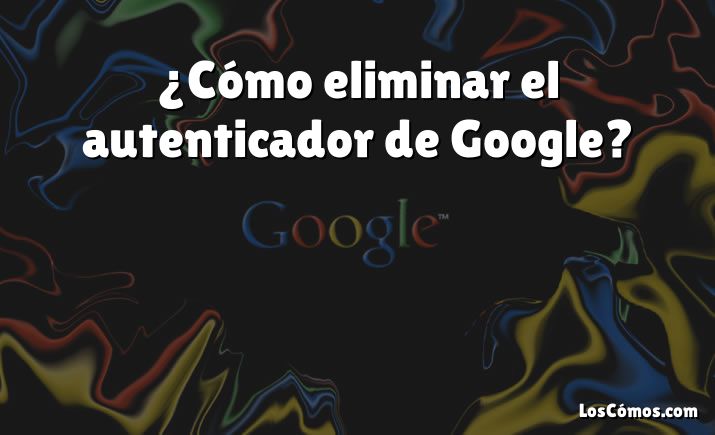 ¿Cómo eliminar el autenticador de Google?