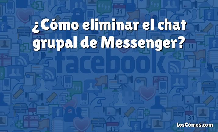 ¿Cómo eliminar el chat grupal de Messenger?