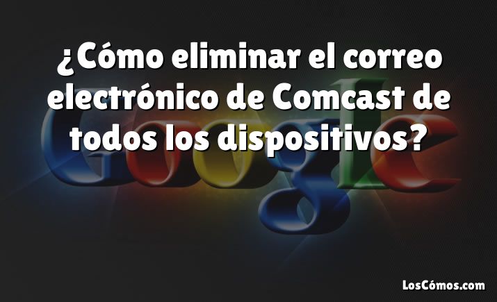 ¿Cómo eliminar el correo electrónico de Comcast de todos los dispositivos?