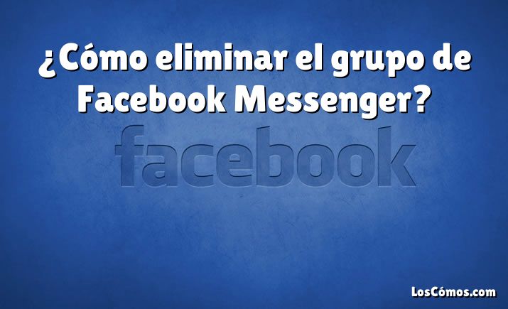 ¿Cómo eliminar el grupo de Facebook Messenger?