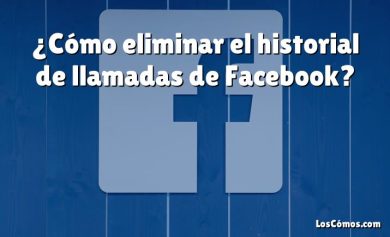 ¿Cómo eliminar el historial de llamadas de Facebook?