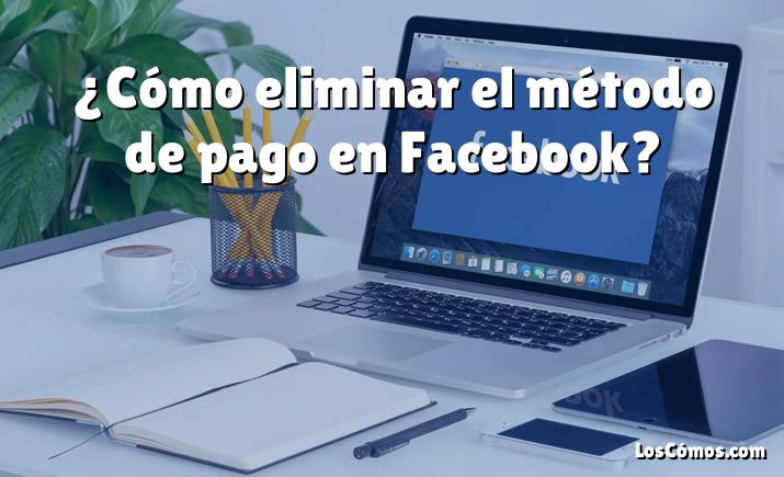 ¿Cómo eliminar el método de pago en Facebook?