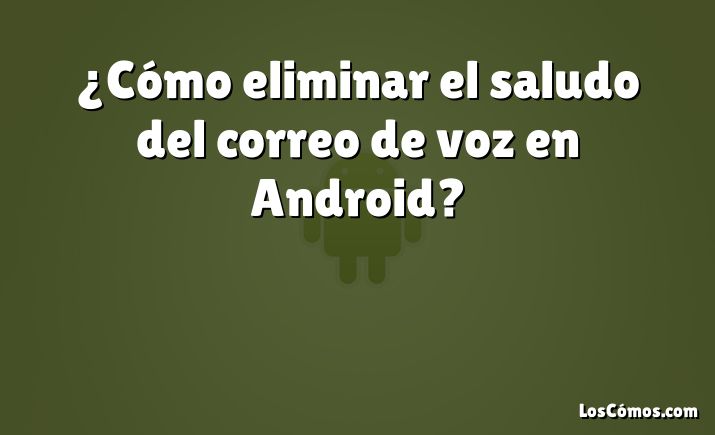 ¿Cómo eliminar el saludo del correo de voz en Android?