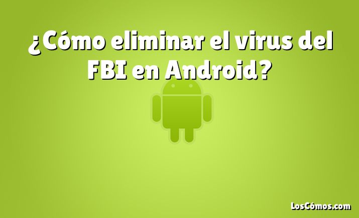 ¿Cómo eliminar el virus del FBI en Android?