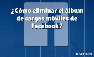 ¿Cómo eliminar el álbum de cargas móviles de Facebook?