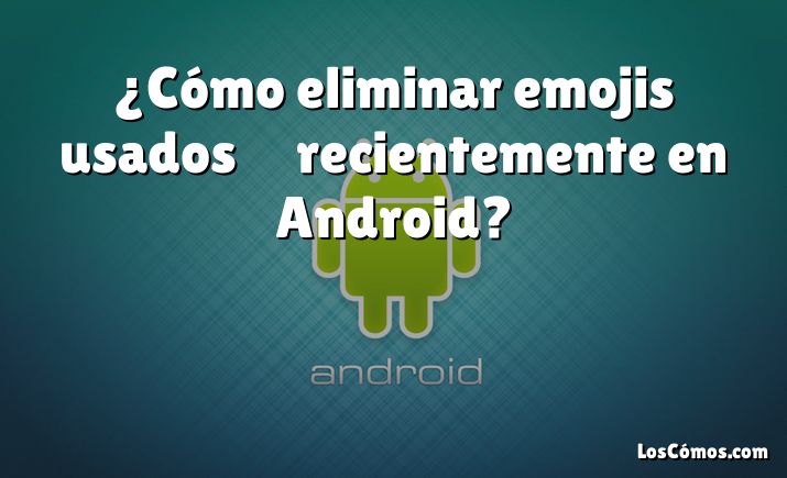 ¿Cómo eliminar emojis usados ​​​​recientemente en Android?