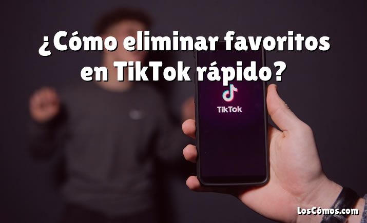 ¿Cómo eliminar favoritos en TikTok rápido?