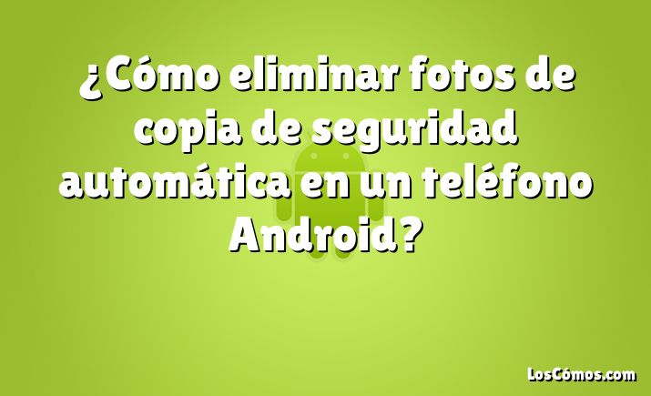 ¿Cómo eliminar fotos de copia de seguridad automática en un teléfono Android?