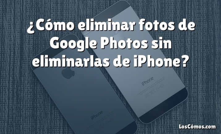 ¿Cómo eliminar fotos de Google Photos sin eliminarlas de iPhone?