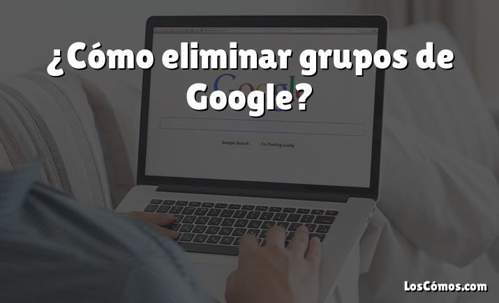 ¿Cómo eliminar grupos de Google?