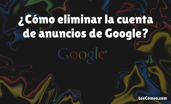 ¿Cómo eliminar la cuenta de anuncios de Google?